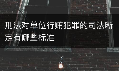刑法对单位行贿犯罪的司法断定有哪些标准