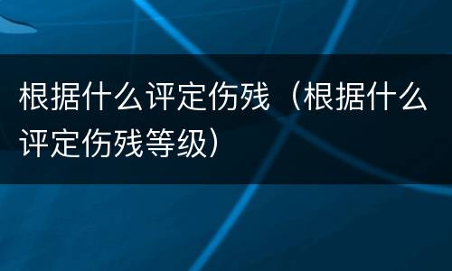 根据什么评定伤残（根据什么评定伤残等级）