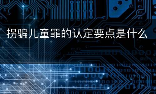 拐骗儿童罪的认定要点是什么