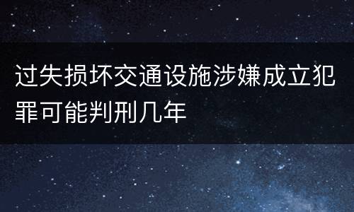 过失损坏交通设施涉嫌成立犯罪可能判刑几年