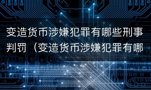 变造货币涉嫌犯罪有哪些刑事判罚（变造货币涉嫌犯罪有哪些刑事判罚案例）