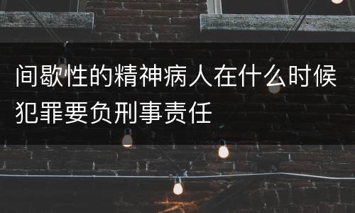 间歇性的精神病人在什么时候犯罪要负刑事责任
