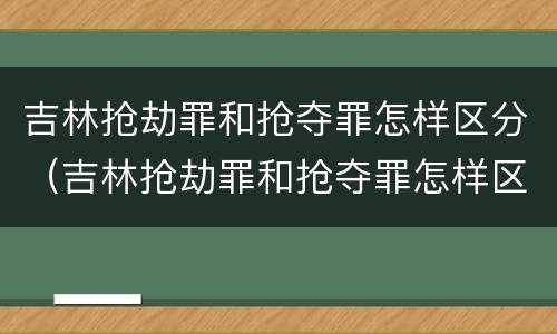 吉林抢劫罪和抢夺罪怎样区分（吉林抢劫罪和抢夺罪怎样区分判刑）