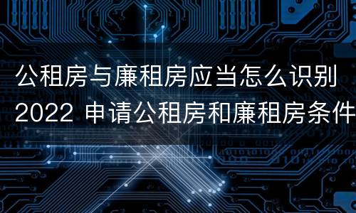 公租房与廉租房应当怎么识别2022 申请公租房和廉租房条件有什么区别吗