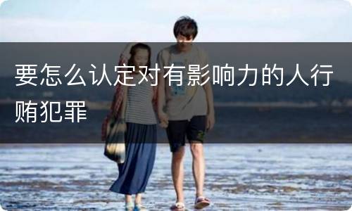 要怎么认定对有影响力的人行贿犯罪
