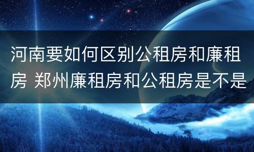 河南要如何区别公租房和廉租房 郑州廉租房和公租房是不是一样
