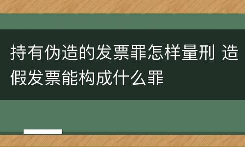 持有伪造的发票罪怎样量刑 造假发票能构成什么罪