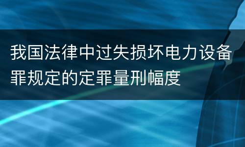 我国法律中过失损坏电力设备罪规定的定罪量刑幅度