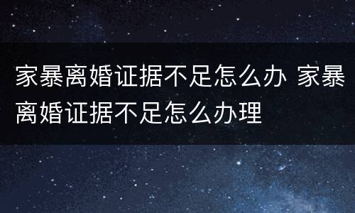 家暴离婚证据不足怎么办 家暴离婚证据不足怎么办理