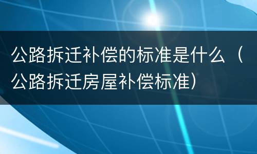 公路拆迁补偿的标准是什么（公路拆迁房屋补偿标准）