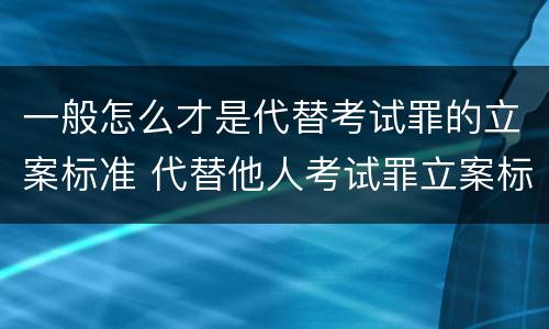 一般怎么才是代替考试罪的立案标准 代替他人考试罪立案标准