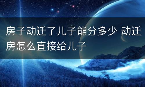 房子动迁了儿子能分多少 动迁房怎么直接给儿子