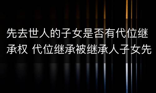 先去世人的子女是否有代位继承权 代位继承被继承人子女先于被继承人死亡