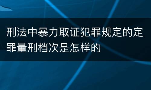 刑法中暴力取证犯罪规定的定罪量刑档次是怎样的