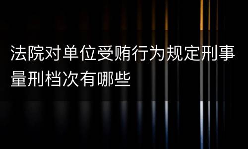 法院对单位受贿行为规定刑事量刑档次有哪些