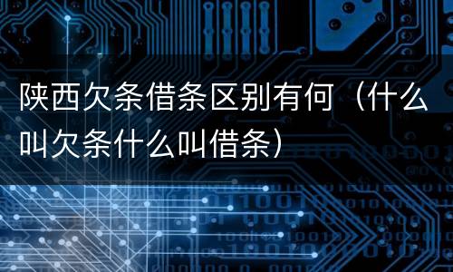 陕西欠条借条区别有何（什么叫欠条什么叫借条）
