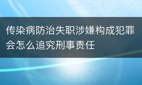 传染病防治失职涉嫌构成犯罪会怎么追究刑事责任