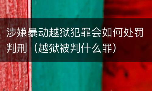 涉嫌暴动越狱犯罪会如何处罚判刑（越狱被判什么罪）