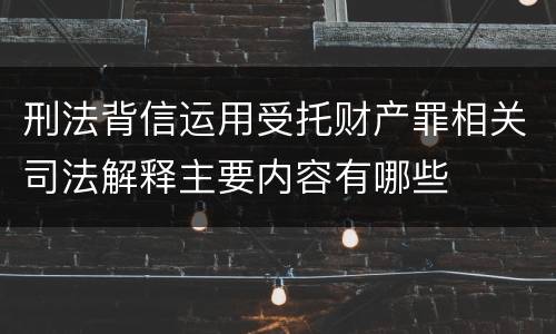 刑法背信运用受托财产罪相关司法解释主要内容有哪些