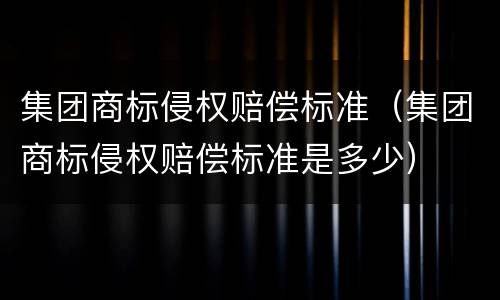 集团商标侵权赔偿标准（集团商标侵权赔偿标准是多少）