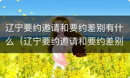 辽宁要约邀请和要约差别有什么（辽宁要约邀请和要约差别有什么区别吗）