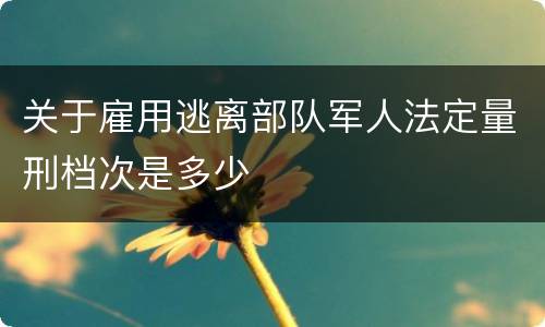 关于雇用逃离部队军人法定量刑档次是多少