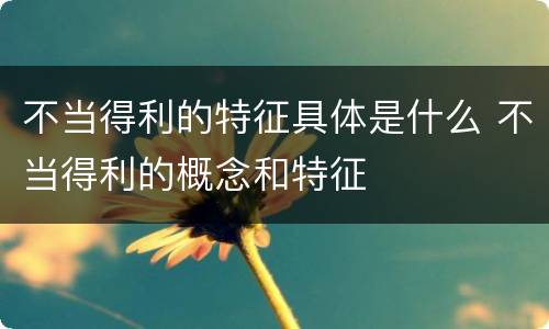 不当得利的特征具体是什么 不当得利的概念和特征