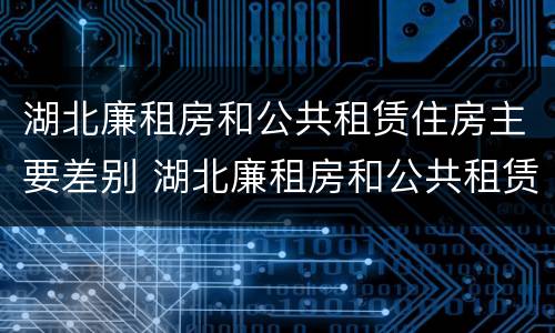 湖北廉租房和公共租赁住房主要差别 湖北廉租房和公共租赁住房主要差别在哪
