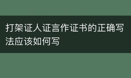 打架证人证言作证书的正确写法应该如何写