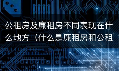 公租房及廉租房不同表现在什么地方（什么是廉租房和公租房两个有什么特点）