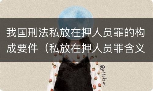 我国刑法私放在押人员罪的构成要件（私放在押人员罪含义）