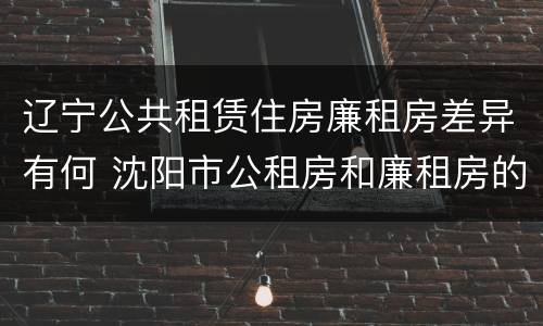 辽宁公共租赁住房廉租房差异有何 沈阳市公租房和廉租房的区别