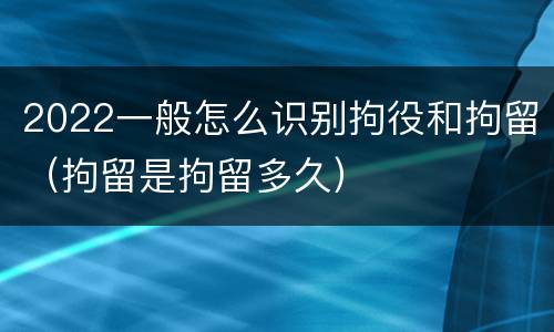 2022一般怎么识别拘役和拘留（拘留是拘留多久）