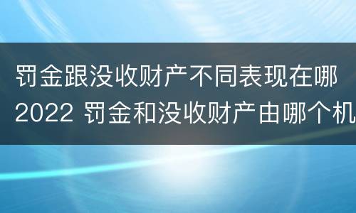罚金跟没收财产不同表现在哪2022 罚金和没收财产由哪个机关执行