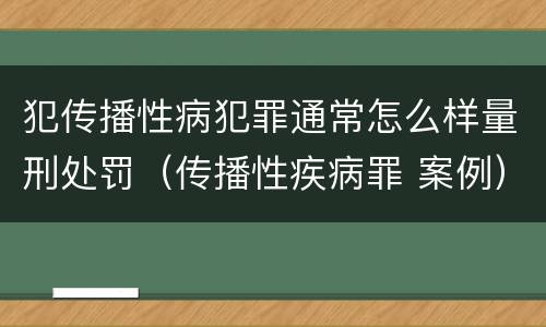 犯传播性病犯罪通常怎么样量刑处罚（传播性疾病罪 案例）