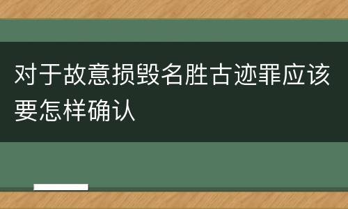 对于故意损毁名胜古迹罪应该要怎样确认