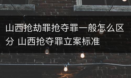 山西抢劫罪抢夺罪一般怎么区分 山西抢夺罪立案标准