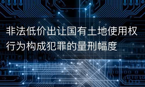 非法低价出让国有土地使用权行为构成犯罪的量刑幅度