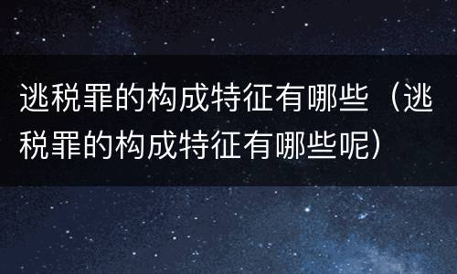 逃税罪的构成特征有哪些（逃税罪的构成特征有哪些呢）