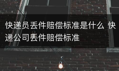 快递员丢件赔偿标准是什么 快递公司丢件赔偿标准