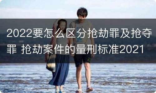 2022要怎么区分抢劫罪及抢夺罪 抢劫案件的量刑标准2021