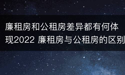廉租房和公租房差异都有何体现2022 廉租房与公租房的区别在哪里