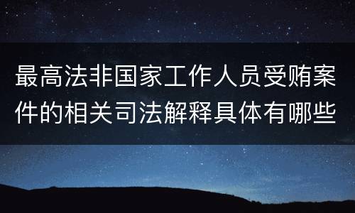 最高法非国家工作人员受贿案件的相关司法解释具体有哪些内容