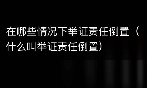 在哪些情况下举证责任倒置（什么叫举证责任倒置）