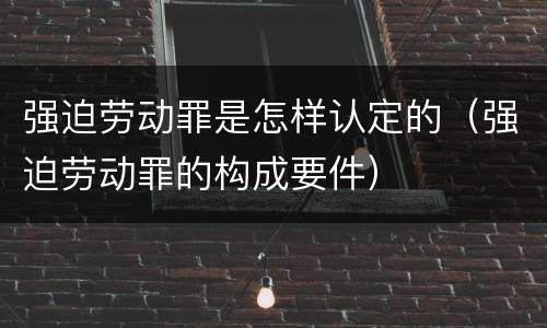 强迫劳动罪是怎样认定的（强迫劳动罪的构成要件）