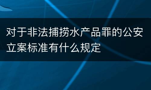 对于非法捕捞水产品罪的公安立案标准有什么规定