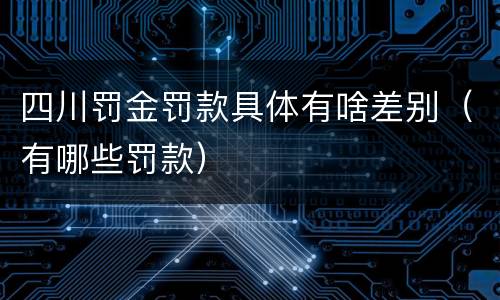 四川罚金罚款具体有啥差别（有哪些罚款）