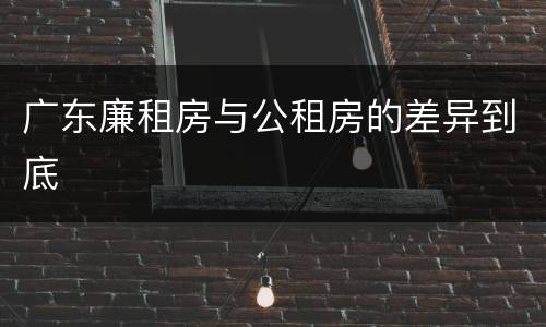 广东廉租房与公租房的差异到底
