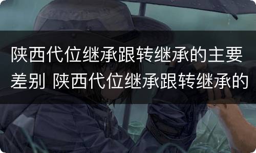 陕西代位继承跟转继承的主要差别 陕西代位继承跟转继承的主要差别有哪些