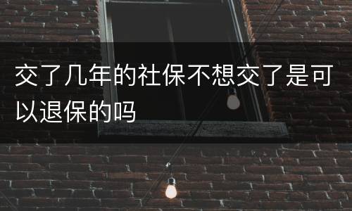 交了几年的社保不想交了是可以退保的吗
